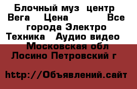 Блочный муз. центр “Вега“ › Цена ­ 8 999 - Все города Электро-Техника » Аудио-видео   . Московская обл.,Лосино-Петровский г.